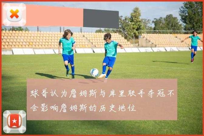 球哥认为詹姆斯与库里联手夺冠不会影响詹姆斯的历史地位