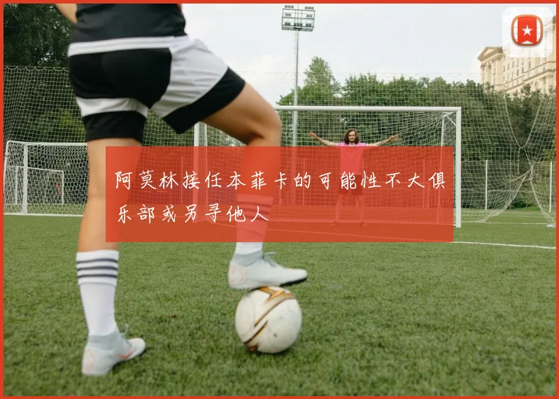 阿莫林接任本菲卡的可能性不大俱乐部或另寻他人