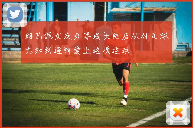 姆巴佩女友分享成长经历从对足球无知到逐渐爱上这项运动
