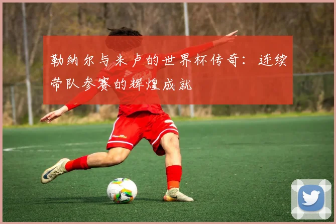勒纳尔与米卢的世界杯传奇：连续带队参赛的辉煌成就