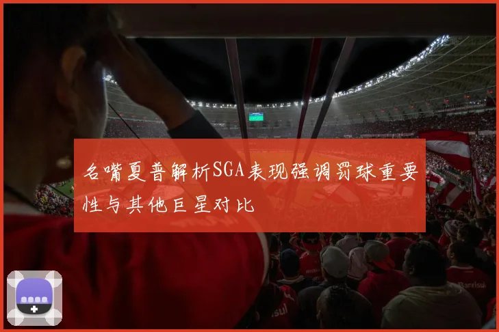 名嘴夏普解析SGA表现强调罚球重要性与其他巨星对比