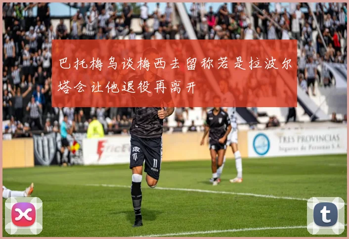 巴托梅乌谈梅西去留称若是拉波尔塔会让他退役再离开