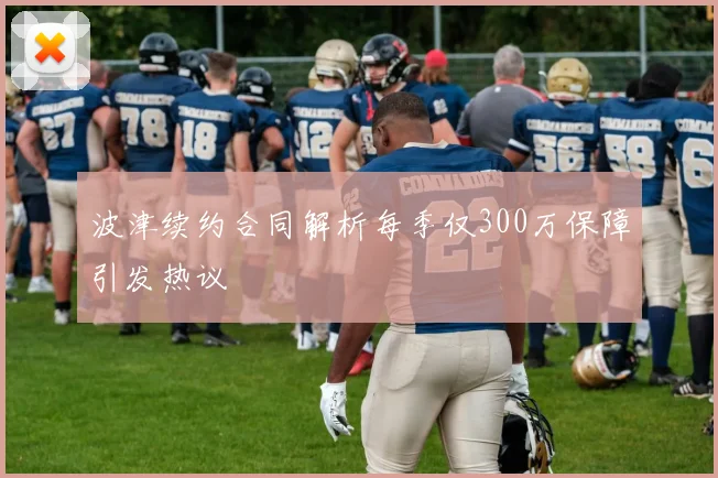 波津续约合同解析每季仅300万保障引发热议