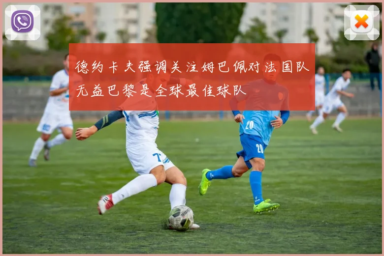 德约卡夫强调关注姆巴佩对法国队无益巴黎是全球最佳球队
