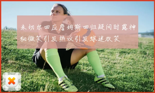 米切尔回应詹姆斯回归疑问时露神秘微笑引发热议引发球迷欢笑