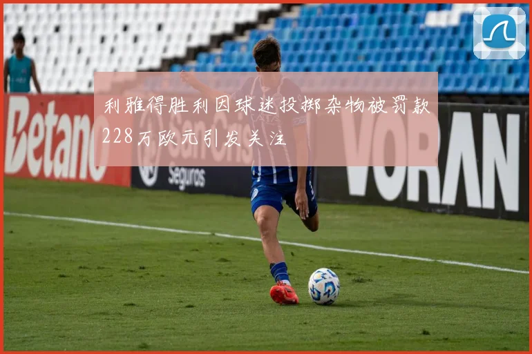 利雅得胜利因球迷投掷杂物被罚款228万欧元引发关注