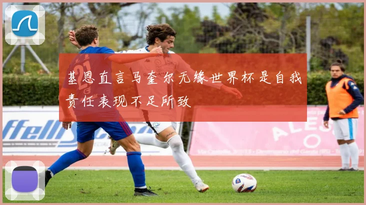 基恩直言马奎尔无缘世界杯是自我责任表现不足所致