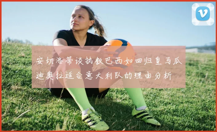 安切洛蒂谈执教巴西如回归皇马瓜迪奥拉适合意大利队的理由分析